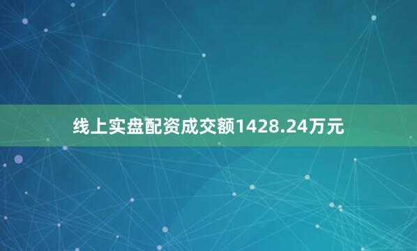 线上实盘配资成交额1428.24万元