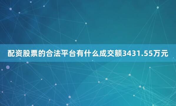 配资股票的合法平台有什么成交额3431.55万元