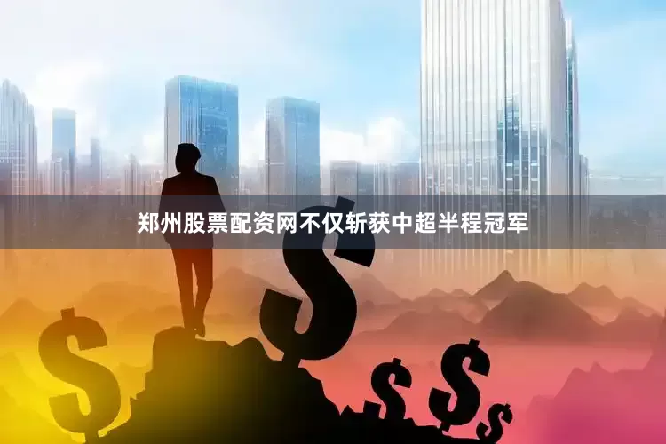 郑州股票配资网不仅斩获中超半程冠军