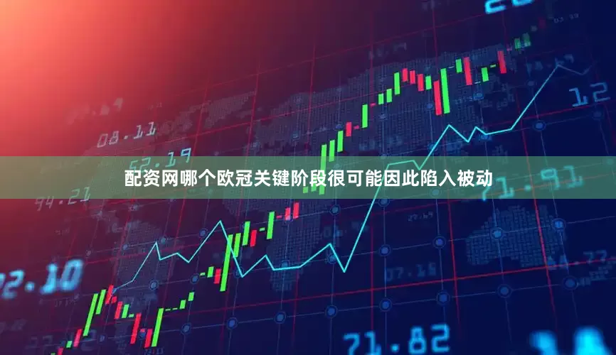 配资网哪个欧冠关键阶段很可能因此陷入被动