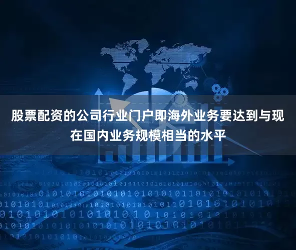 股票配资的公司行业门户即海外业务要达到与现在国内业务规模相当的水平