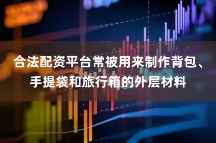 合法配资平台常被用来制作背包、手提袋和旅行箱的外层材料