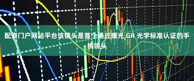 配资门户网站平台该镜头是首个通过理光 GR 光学标准认证的手机镜头